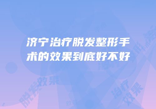 济宁治疗脱发整形手术的效果到底好不好