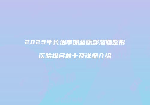2025年长治市深蓝腹部溶脂整形医院排名前十及详细介绍