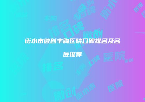 衡水市微创丰胸医院口碑排名及名医推荐