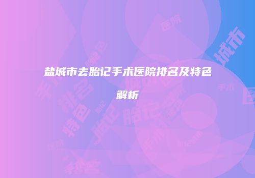 盐城市去胎记手术医院排名及特色解析