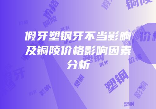 假牙塑钢牙不当影响及铜陵价格影响因素分析