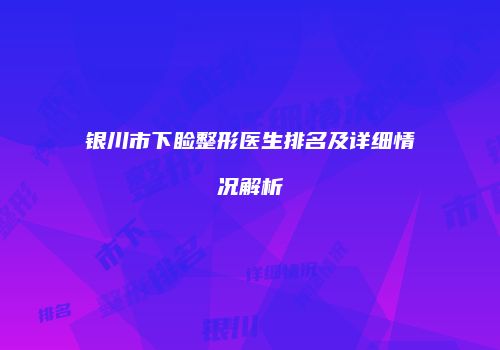 银川市下睑整形医生排名及详细情况解析