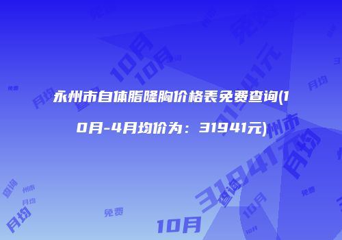 永州市自体脂隆胸价格表免费查询(10月-4月均价为：31941元)