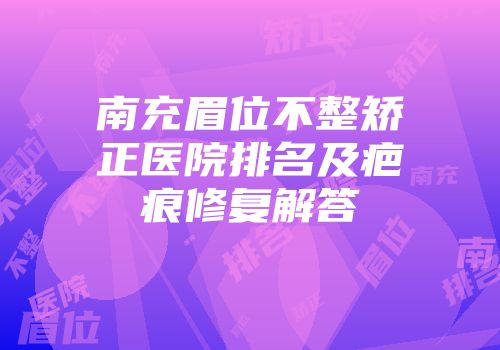 南充眉位不整矫正医院排名及疤痕修复解答