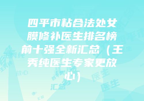 四平市粘合法处女膜修补医生排名榜前十强全新汇总（王秀纯医生专家更放心）