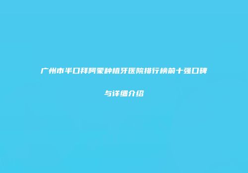 广州市半口拜阿蒙种植牙医院排行榜前十强口碑与详细介绍