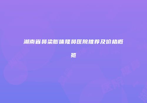 湖南省鼻梁膨体隆鼻医院推荐及价格概览