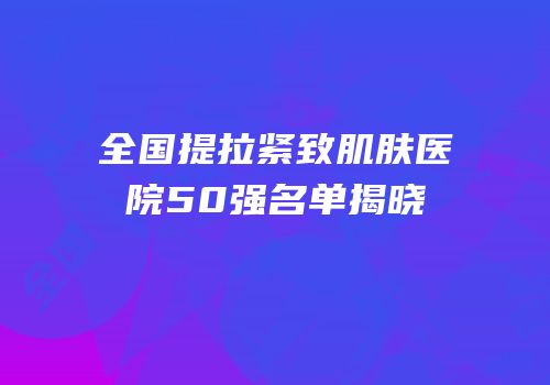 全国提拉紧致肌肤医院50强名单揭晓