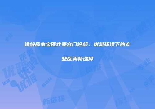铁岭薛家宝医疗美容门诊部：优雅环境下的专业医美新选择