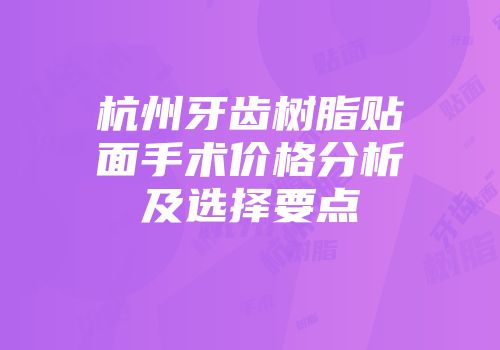 杭州牙齿树脂贴面手术价格分析及选择要点