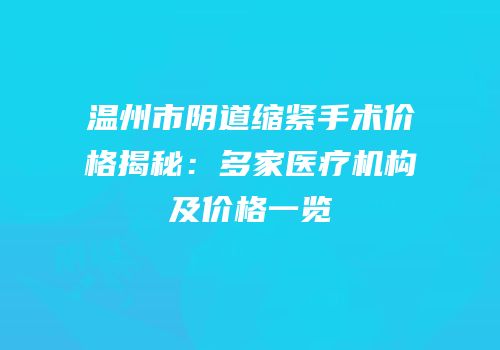 温州市阴道缩紧手术价格揭秘：多家医疗机构及价格一览