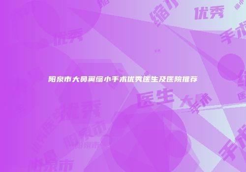 阳泉市大鼻翼缩小手术优秀医生及医院推荐