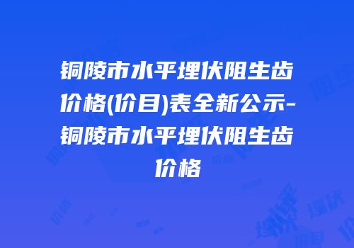 铜陵市水平埋伏阻生齿价格(价目)表全新公示-铜陵市水平埋伏阻生齿价格