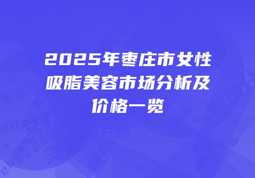 2025年枣庄市女性吸脂美容市场分析及价格一览