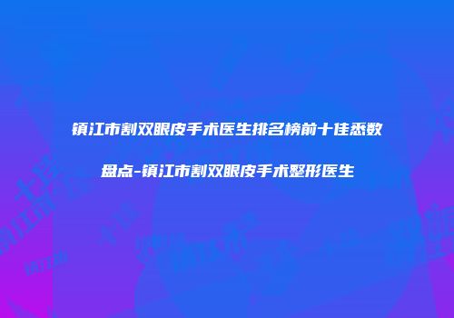 镇江市割双眼皮手术医生排名榜前十佳悉数盘点-镇江市割双眼皮手术整形医生