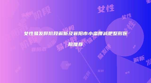 女性易发胖阶段解析及襄阳市小蛮腰减肥整形医院推荐