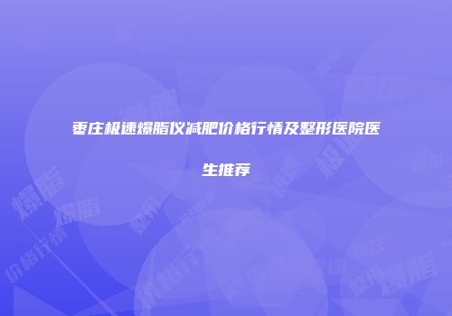 枣庄极速爆脂仪减肥价格行情及整形医院医生推荐