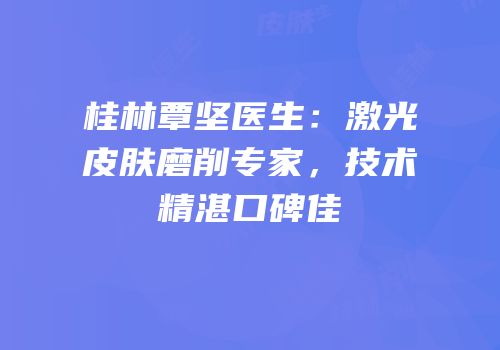桂林覃坚医生：激光皮肤磨削专家，技术精湛口碑佳