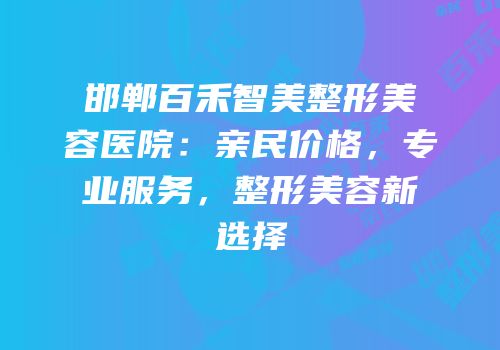邯郸百禾智美整形美容医院：亲民价格，专业服务，整形美容新选择