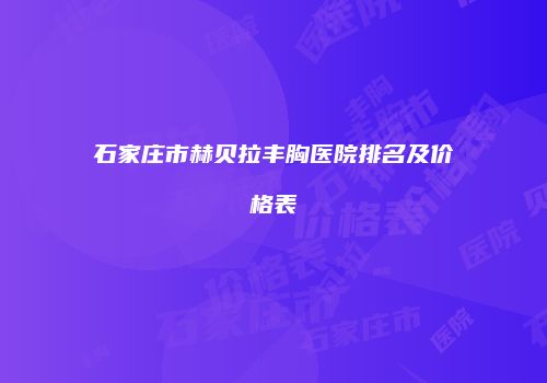 石家庄市赫贝拉丰胸医院排名及价格表