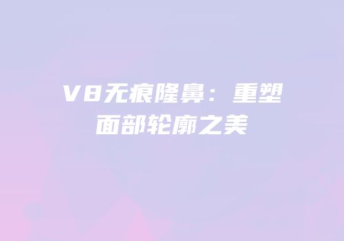 V8无痕隆鼻：重塑面部轮廓之美