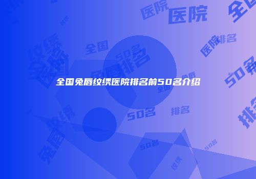 全国兔唇纹绣医院排名前50名介绍