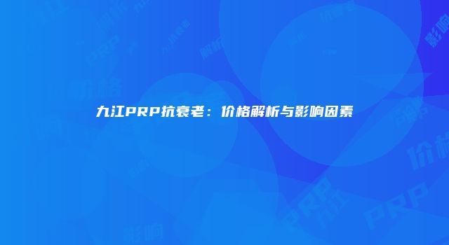 九江PRP抗衰老：价格解析与影响因素
