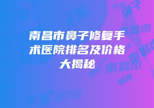 南昌市鼻子修复手术医院排名及价格大揭秘