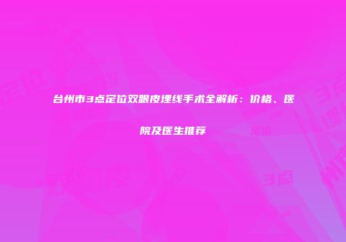 台州市3点定位双眼皮埋线手术全解析：价格、医院及医生推荐