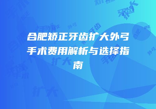 合肥矫正牙齿扩大外弓手术费用解析与选择指南