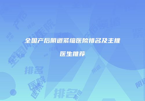 全国产后阴道紧缩医院排名及主推医生推荐