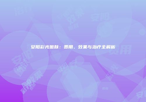 安阳彩光嫩肤：费用、效果与治疗全解析