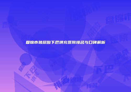 盘锦市玻尿酸下巴填充医院排名与口碑解析