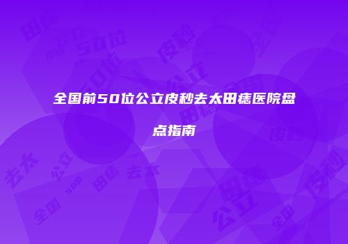 全国前50位公立皮秒去太田痣医院盘点指南
