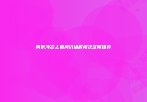 南京冷冻去狐臭价格解析及医院推荐