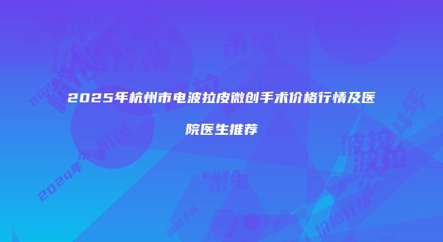 2025年杭州市电波拉皮微创手术价格行情及医院医生推荐