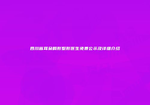 四川省耳朵畸形整形医生免费公示及详细介绍
