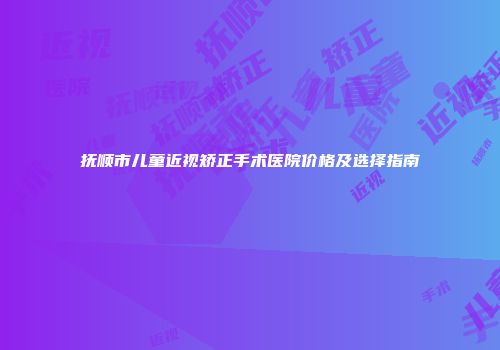 抚顺市儿童近视矫正手术医院价格及选择指南