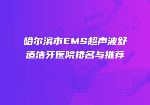 哈尔滨市EMS超声波舒适洁牙医院排名与推荐