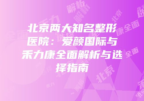 北京两大知名整形医院：爱颜国际与禾力康全面解析与选择指南