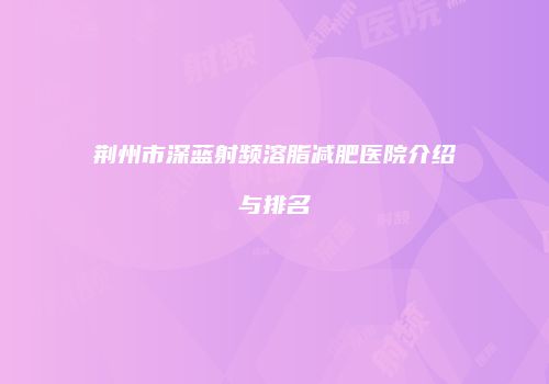 荆州市深蓝射频溶脂减肥医院介绍与排名