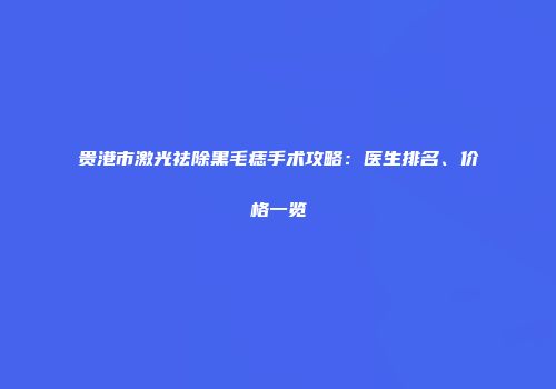 贵港市激光祛除黑毛痣手术攻略：医生排名、价格一览