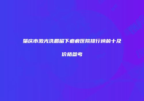 肇庆市激光洗眉留下疤痕医院排行榜前十及价格参考