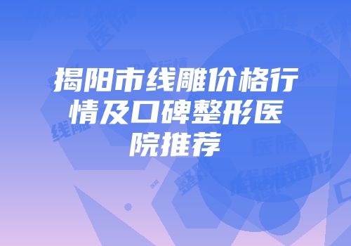 揭阳市线雕价格行情及口碑整形医院推荐