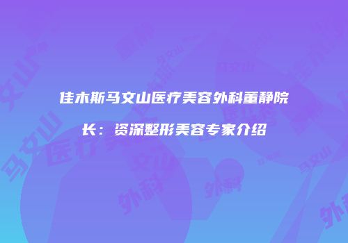佳木斯马文山医疗美容外科董静院长：资深整形美容专家介绍