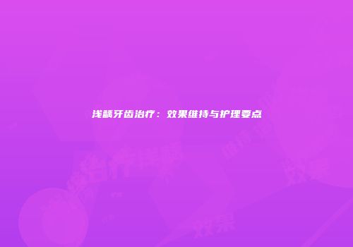 浅龋牙齿治疗：效果维持与护理要点
