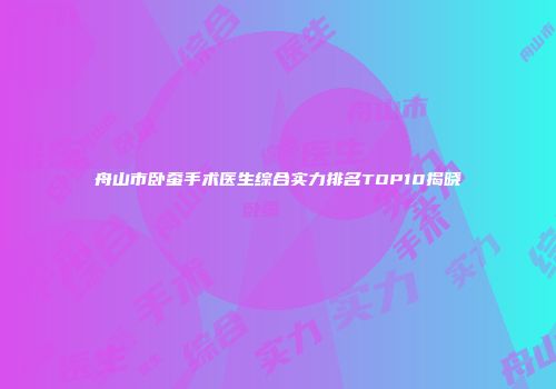 舟山市卧蚕手术医生综合实力排名TOP10揭晓