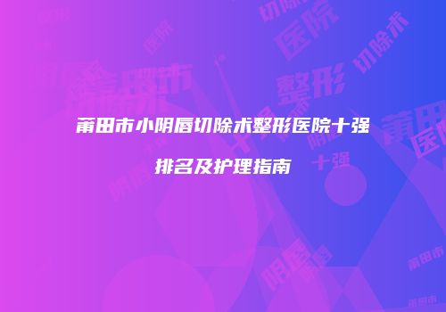 莆田市小阴唇切除术整形医院十强排名及护理指南