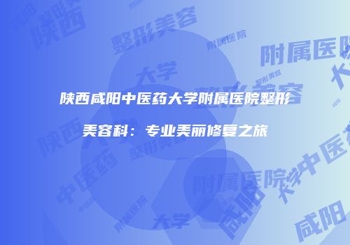 陕西咸阳中医药大学附属医院整形美容科：专业美丽修复之旅