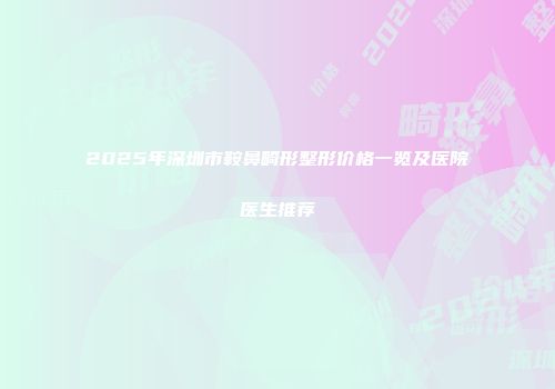 2025年深圳市鞍鼻畸形整形价格一览及医院医生推荐